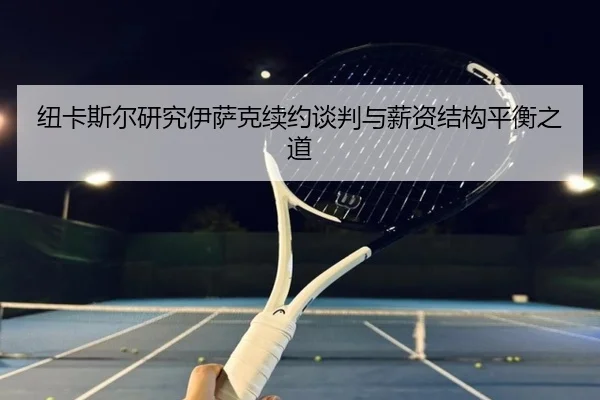 纽卡斯尔研究伊萨克续约谈判与薪资结构平衡之道