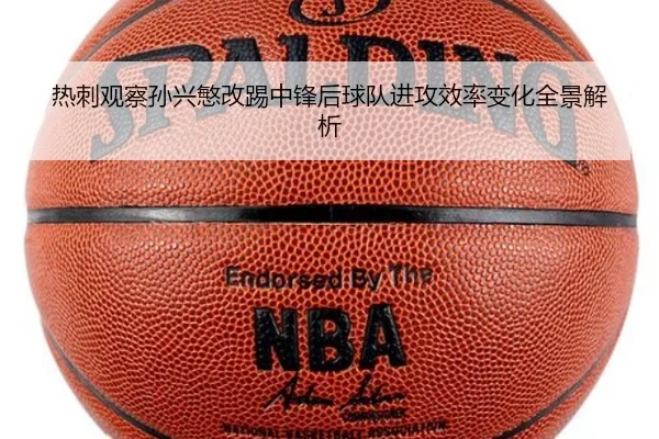 热刺观察孙兴慜改踢中锋后球队进攻效率变化全景解析