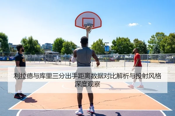 利拉德与库里三分出手距离数据对比解析与投射风格深度观察
