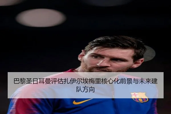 巴黎圣日耳曼评估扎伊尔埃梅里核心化前景与未来建队方向