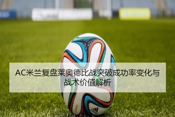 AC米兰复盘莱奥德比战突破成功率变化与战术价值解析
