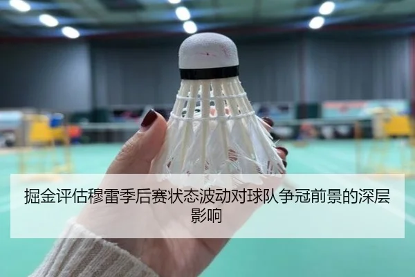 掘金评估穆雷季后赛状态波动对球队争冠前景的深层影响