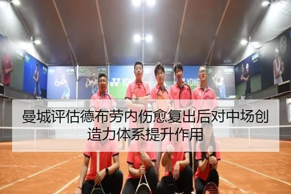 曼城评估德布劳内伤愈复出后对中场创造力体系提升作用