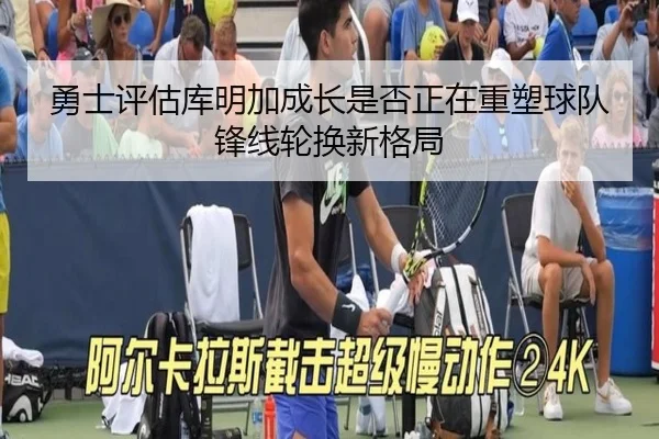 勇士评估库明加成长是否正在重塑球队锋线轮换新格局