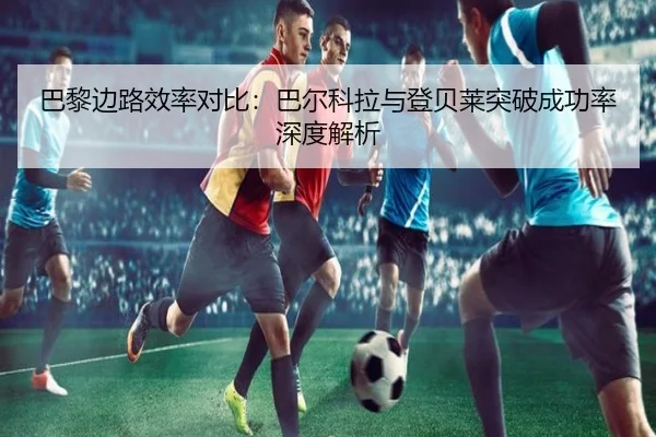 巴黎边路效率对比：巴尔科拉与登贝莱突破成功率深度解析
