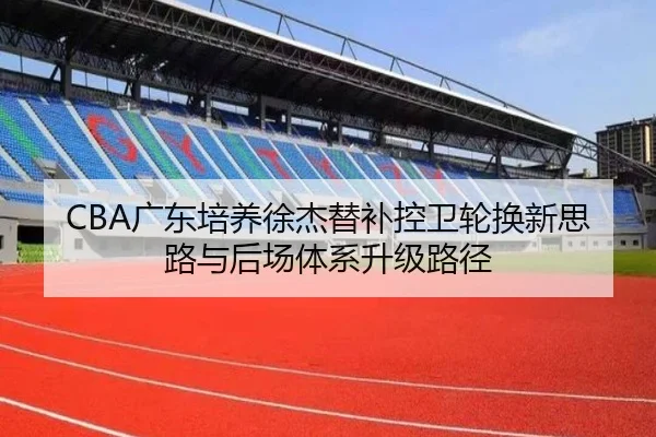 CBA广东培养徐杰替补控卫轮换新思路与后场体系升级路径