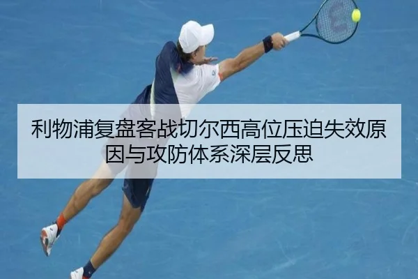 利物浦复盘客战切尔西高位压迫失效原因与攻防体系深层反思