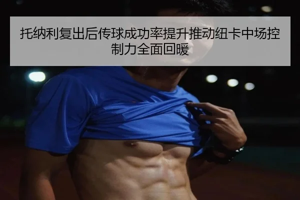 托纳利复出后传球成功率提升推动纽卡中场控制力全面回暖