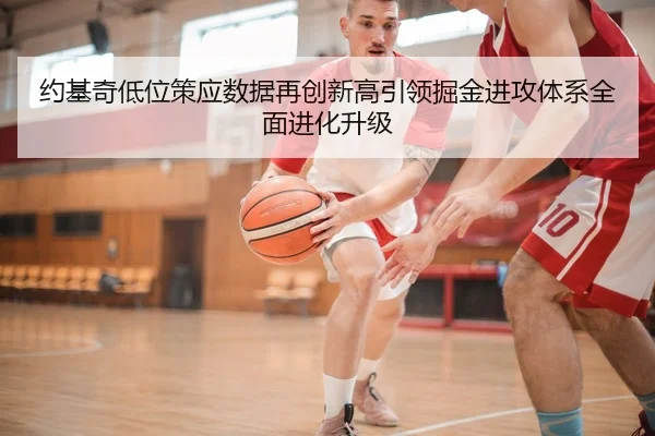 约基奇低位策应数据再创新高引领掘金进攻体系全面进化升级