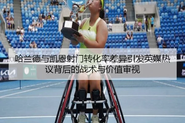 哈兰德与凯恩射门转化率差异引发英媒热议背后的战术与价值审视