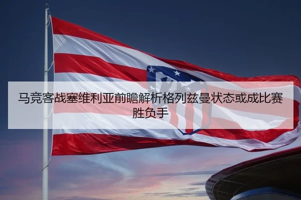 马竞客战塞维利亚前瞻解析格列兹曼状态或成比赛胜负手
